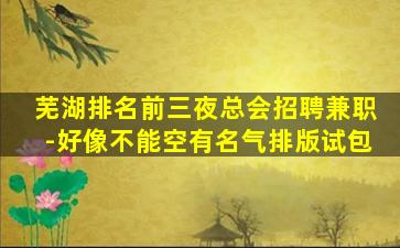 芜湖排名前三夜总会招聘兼职-好像不能空有名气排版试包
