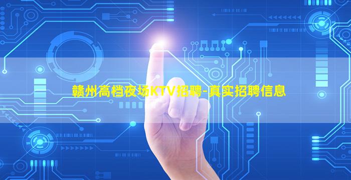 赣州高档夜场KTV招聘-真实招聘信息